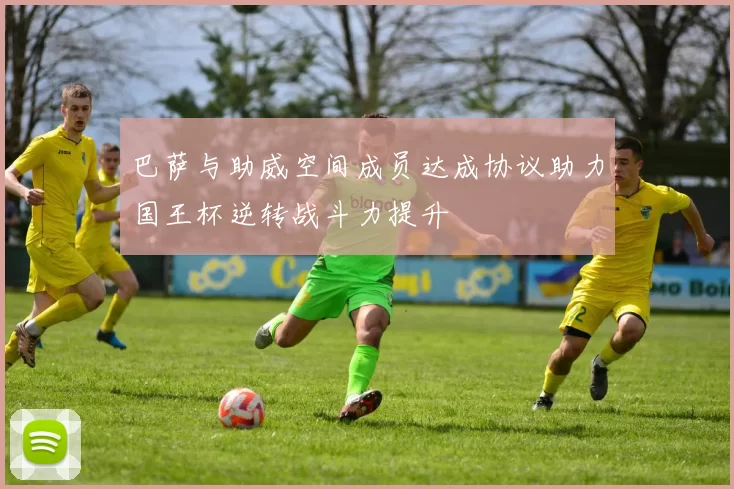 巴萨与助威空间成员达成协议助力国王杯逆转战斗力提升