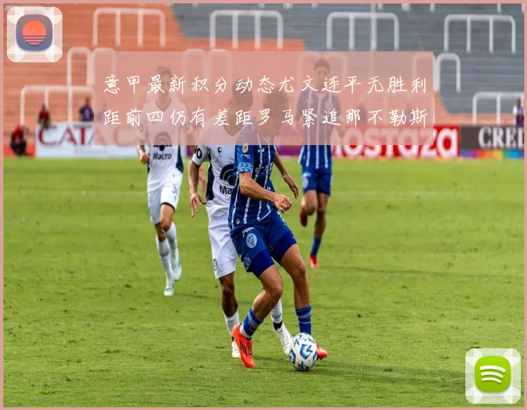 意甲最新积分动态尤文连平无胜利距前四仍有差距罗马紧追那不勒斯争夺欧冠资格