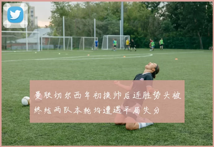 曼联切尔西年初换帅后连胜势头被终结两队本轮均遭遇平局失分