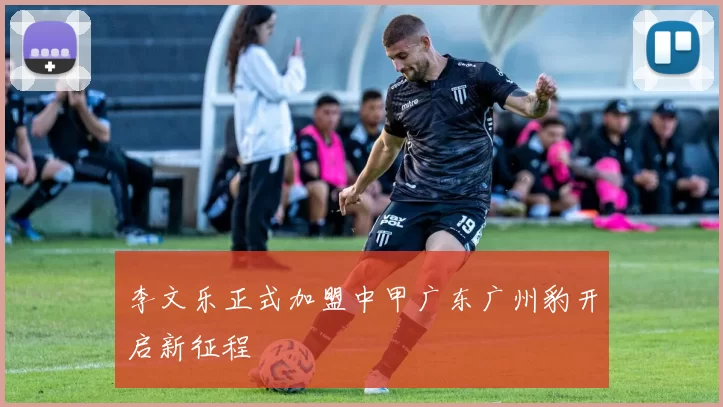 李文乐正式加盟中甲广东广州豹开启新征程