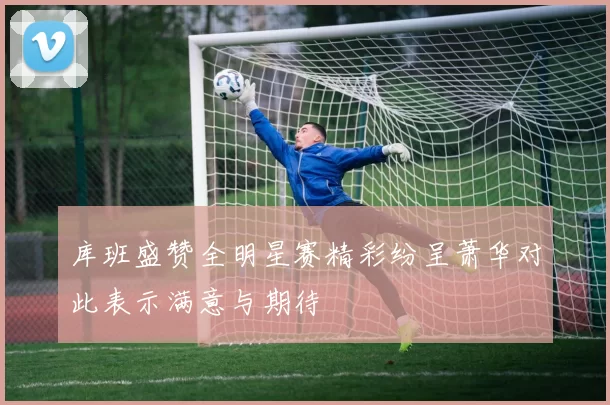 库班盛赞全明星赛精彩纷呈萧华对此表示满意与期待