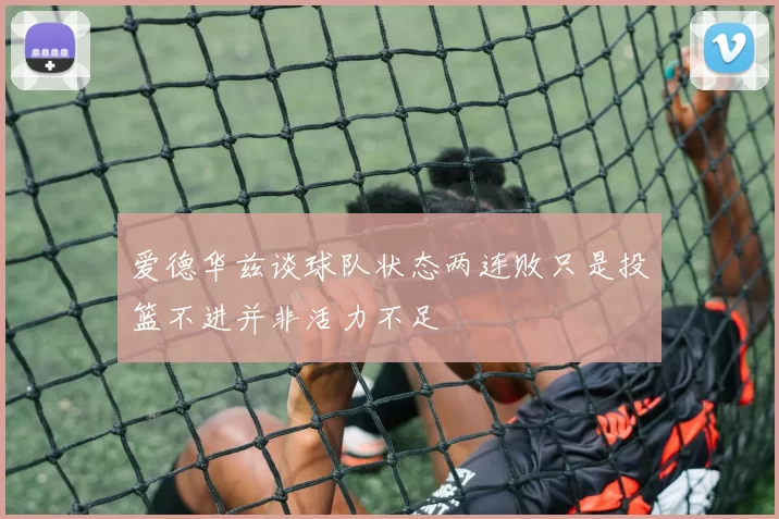 爱德华兹谈球队状态两连败只是投篮不进并非活力不足
