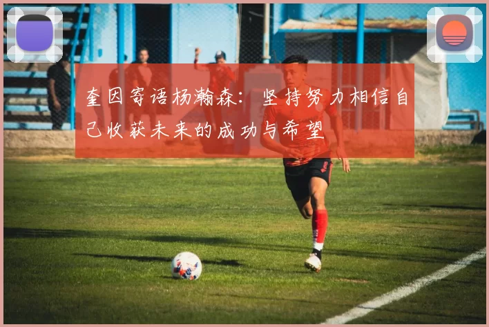 奎因寄语杨瀚森：坚持努力相信自己收获未来的成功与希望