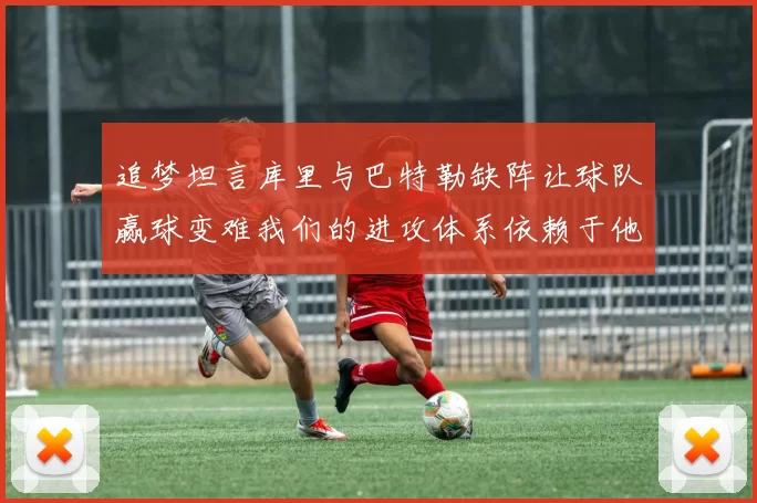 追梦坦言库里与巴特勒缺阵让球队赢球变难我们的进攻体系依赖于他们的发挥