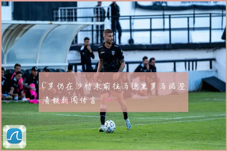C罗仍在沙特未前往马德里罗马诺澄清假新闻传言