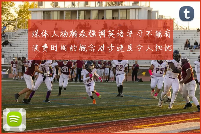 媒体人杨瀚森强调英语学习不能有浪费时间的概念进步速度令人担忧