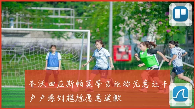 齐沃回应斯帕莱蒂言论称无意让卡卢卢感到尴尬愿意道歉