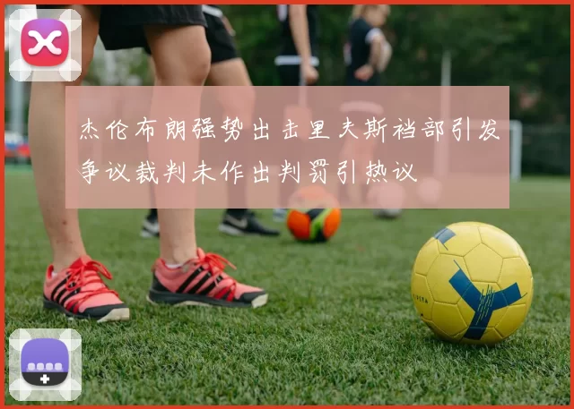 杰伦布朗强势出击里夫斯裆部引发争议裁判未作出判罚引热议