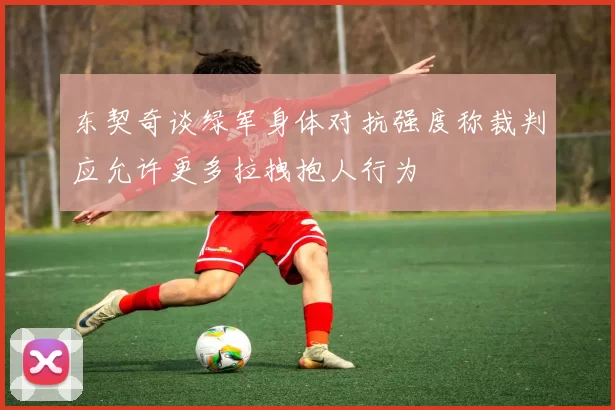 东契奇谈绿军身体对抗强度称裁判应允许更多拉拽抱人行为