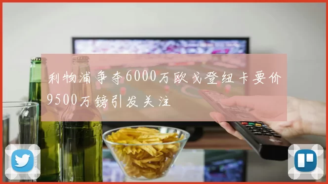 利物浦争夺6000万欧戈登纽卡要价9500万镑引发关注
