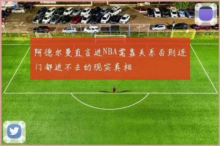 阿德尔曼直言进NBA需靠关系否则连门都进不去的现实真相