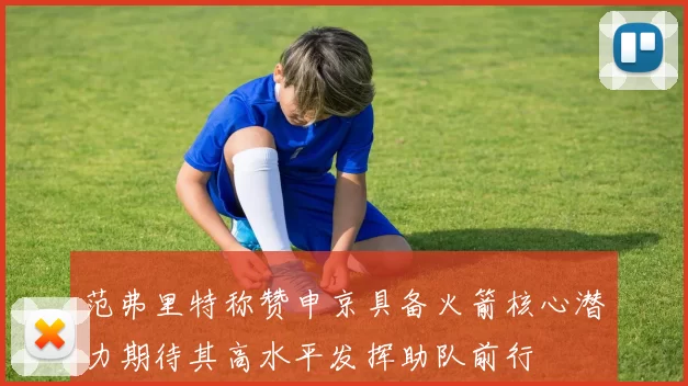 范弗里特称赞申京具备火箭核心潜力期待其高水平发挥助队前行
