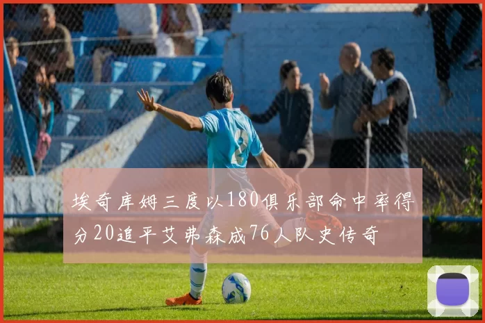 埃奇库姆三度以180俱乐部命中率得分20追平艾弗森成76人队史传奇