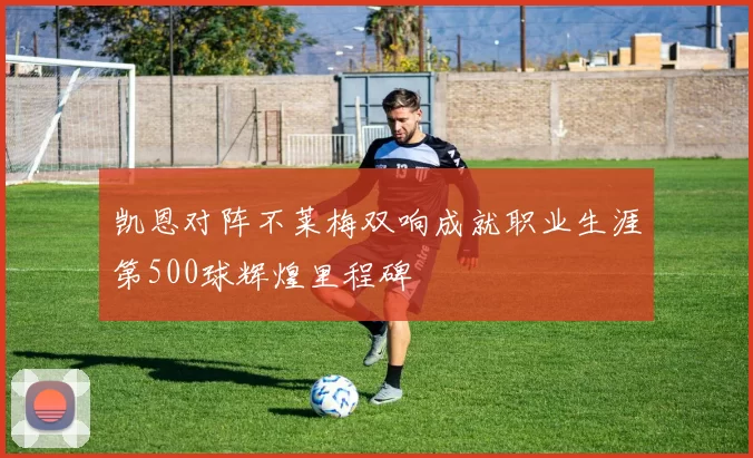 凯恩对阵不莱梅双响成就职业生涯第500球辉煌里程碑