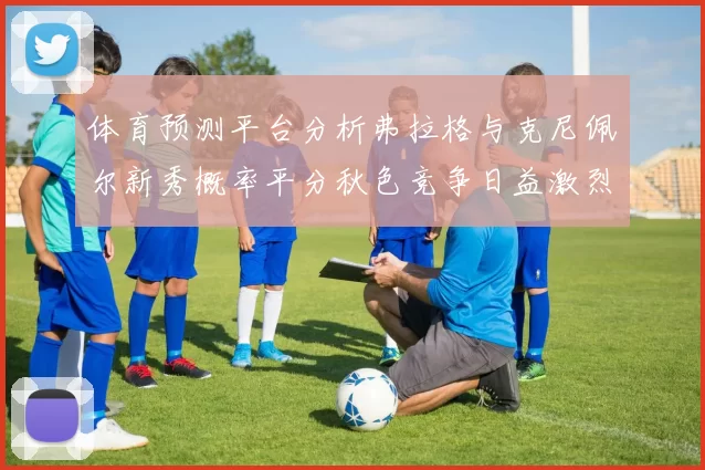 体育预测平台分析弗拉格与克尼佩尔新秀概率平分秋色竞争日益激烈