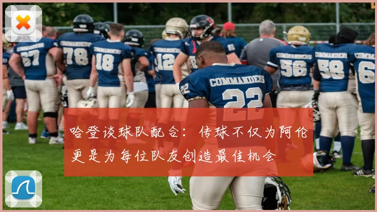 哈登谈球队配合：传球不仅为阿伦更是为每位队友创造最佳机会