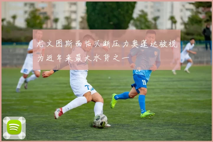 尤文图斯面临买断压力奥蓬达被视为近年来最大水货之一