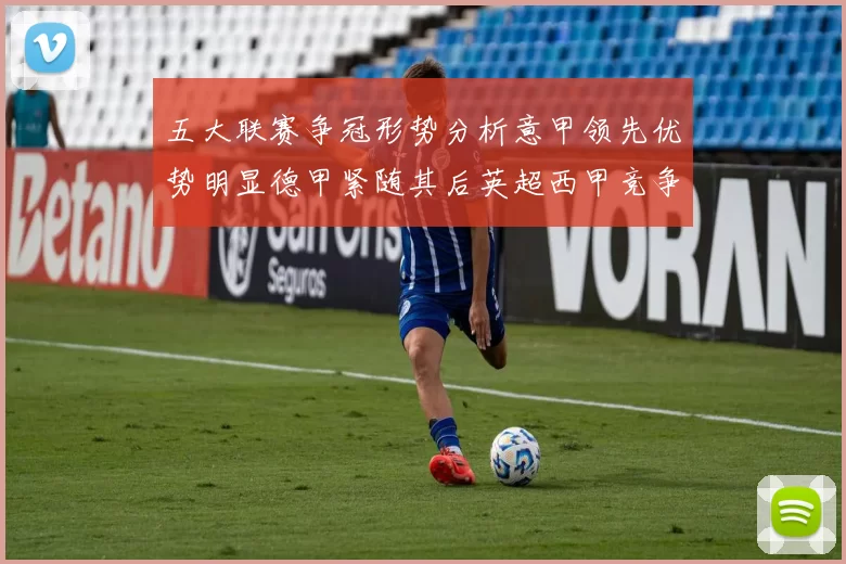 五大联赛争冠形势分析意甲领先优势明显德甲紧随其后英超西甲竞争激烈