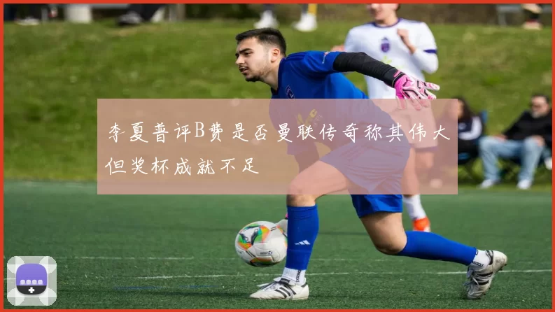 李夏普评B费是否曼联传奇称其伟大但奖杯成就不足
