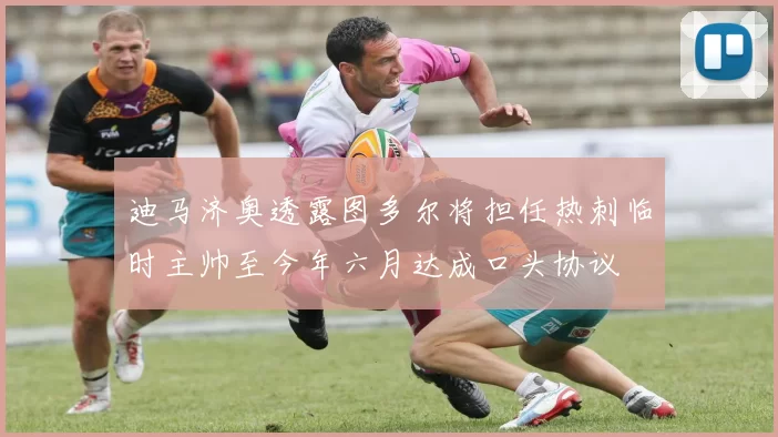 迪马济奥透露图多尔将担任热刺临时主帅至今年六月达成口头协议