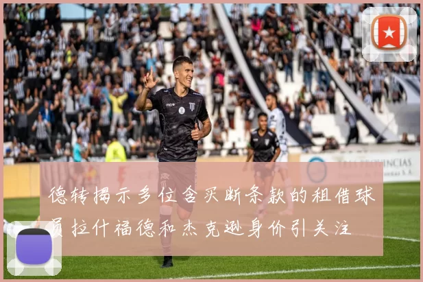 德转揭示多位含买断条款的租借球员拉什福德和杰克逊身价引关注