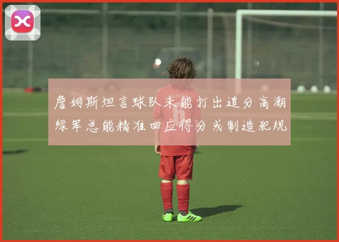 詹姆斯坦言球队未能打出追分高潮绿军总能精准回应得分或制造犯规
