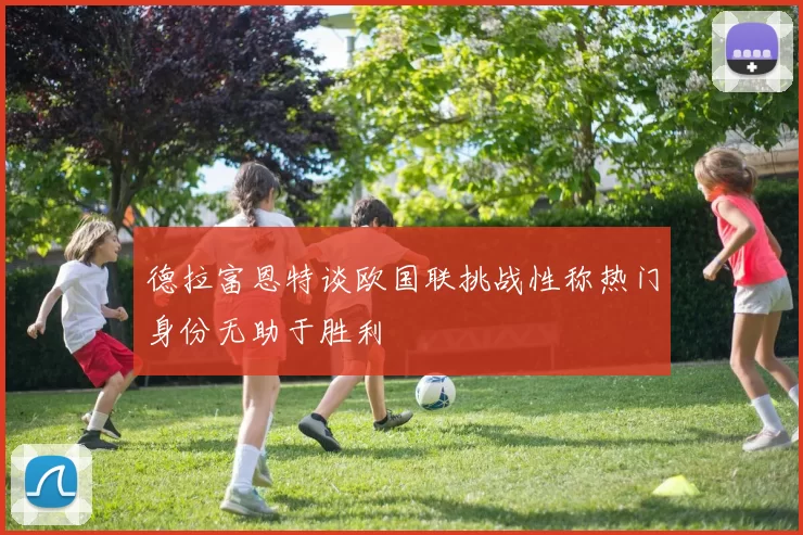 德拉富恩特谈欧国联挑战性称热门身份无助于胜利