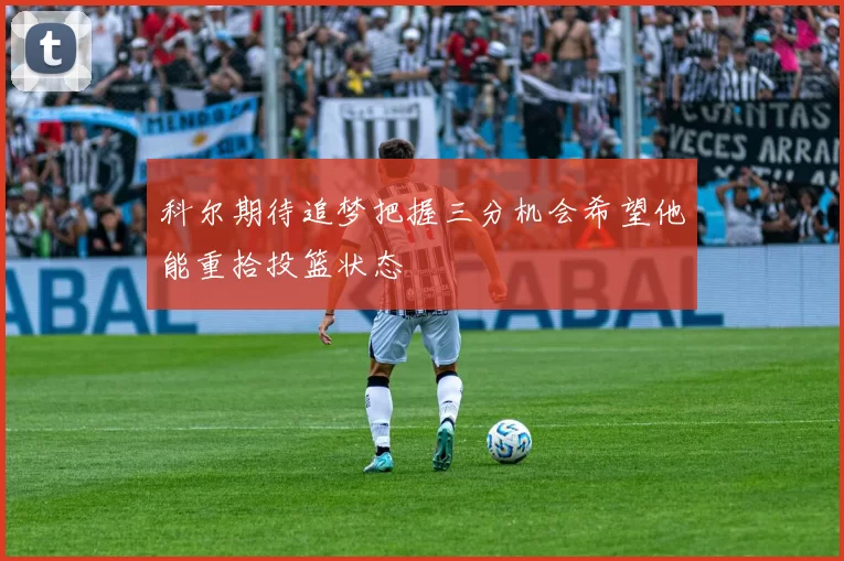 科尔期待追梦把握三分机会希望他能重拾投篮状态