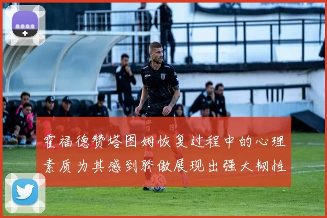 霍福德赞塔图姆恢复过程中的心理素质为其感到骄傲展现出强大韧性与决心
