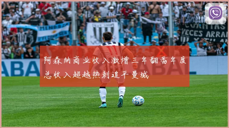 阿森纳商业收入激增三年翻番年度总收入超越热刺追平曼城