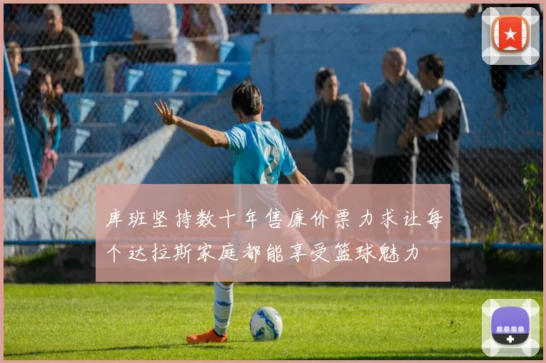 库班坚持数十年售廉价票力求让每个达拉斯家庭都能享受篮球魅力