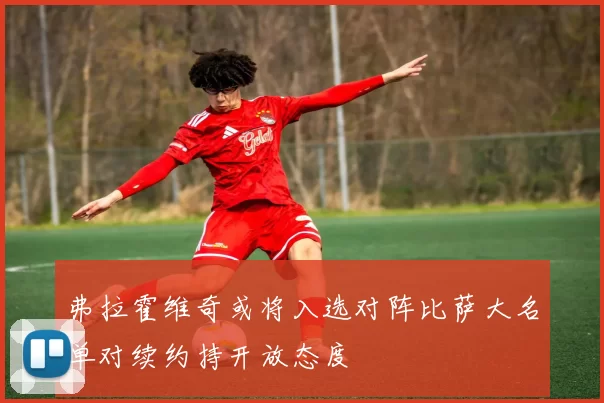 弗拉霍维奇或将入选对阵比萨大名单对续约持开放态度