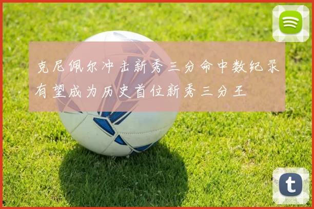 克尼佩尔冲击新秀三分命中数纪录有望成为历史首位新秀三分王